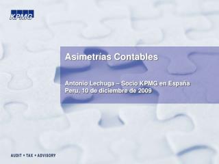 Asimetrías Contables Antonio Lechuga – Socio KPMG en España Peru, 10 de diciembre de 2009