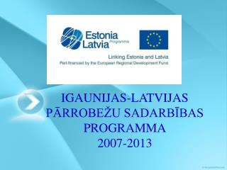 IGAUNIJAS-LATVIJAS PĀRROBEŽU SADARBĪBAS PROGRAMMA 2007-2013