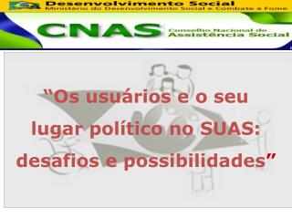 “Os usuários e o seu lugar político no SUAS: desafios e possibilidades ”