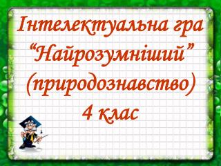 Інтелектуальна гра “Найрозумніший” (природознавство) 4 клас