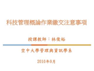 科技管理概論作業繳交注意事項 授課教師：林俊裕 空中大學管理與資訊學系 2010 年 9 月