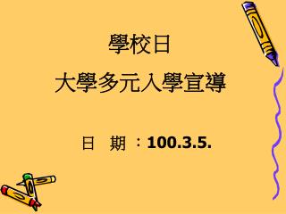 學校日 大學多元入學宣導 日 期 ： 100.3.5.