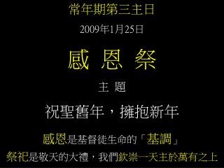 常年期第三主日 2009 年 1 月 25 日 感 恩 祭 主 題 祝聖舊年，擁抱新年 感恩 是基督徒生命的「 基調 」 祭祀 是敬天的大禮，我們 欽崇一天主於萬有之上