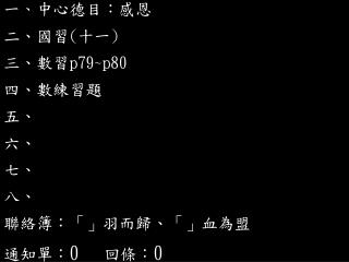 一 、 中心德目：感恩 二、國習 ( 十一 ) 三 、數習 p79~p80 四、數練習題 五、 六、 七、 八、 聯絡簿： 「」 羽而歸、 「」 血為盟 通知單： 0 回條： 0