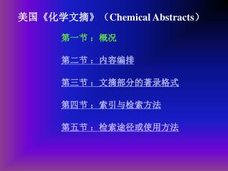 美国 《 化学文摘 》 （ Chemical Abstracts ） 第一节 ：概况 第二节 ：内容编排 第三节 ：文摘部分的著录格式 第四节 ：索引与检索方法 第五节 ：检索途径或使用方法