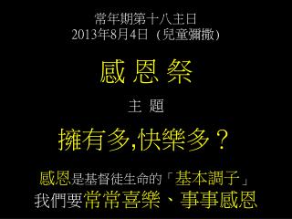 常年期第十八主日 2013 年 8 月 4 日 ( 兒童彌撒 ) 感 恩 祭 主 題 擁有多 , 快樂多？ 感恩 是基督徒生命的「 基本調子 」 我們要 常常喜樂、事事感恩