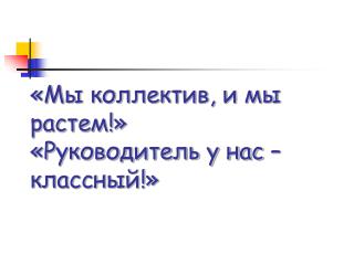 «Мы коллектив, и мы растем!» «Руководитель у нас – классный!»