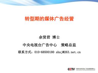 转型期的媒体广告经营 佘贤君 博士 中央电视台广告中心 策略总监 联系方式： 010-68500180 shxj@263