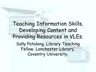 Teaching Information Skills, Developing Content and Providing Resources in VLEs.