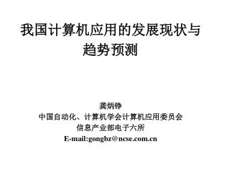 我国计算机应用的发展现状与 趋势预测 龚炳铮 中国自动化、计算机学会 计算机应用委员会 信息产业部电子六所 E-mail:gongbz@ncse