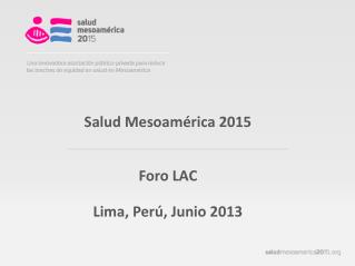 Salud Mesoamérica 2015 Foro LAC Lima, Perú, Junio 2013