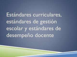 Estándares curriculares, estándares de gestión escolar y estándares de desempeño docente