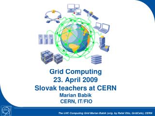 Grid Computing 23. April 2009 Slovak teachers at CERN Marian Babik CERN, IT/FIO