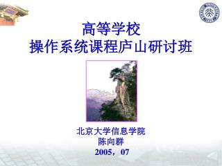 高等学校 操作系统课程庐山研讨班 北京大学信息学院 陈向群 2005 ， 07