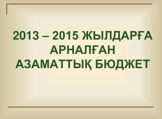 2013 – 2015 ЖЫЛДАРҒА АРНАЛҒАН АЗАМАТТЫҚ БЮДЖЕТ