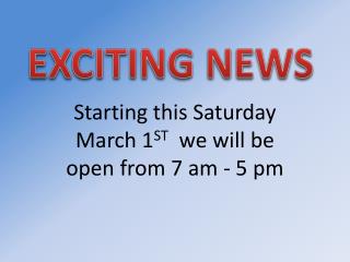 Starting this Saturday March 1 ST we will be open from 7 am - 5 pm