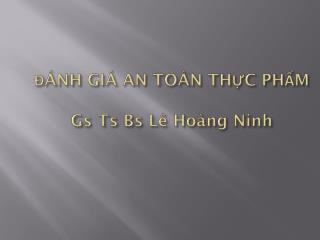 ĐÁNH GIÁ AN TOÀN THỰC PHẨM Gs Ts Bs Lê Hoàng Ninh