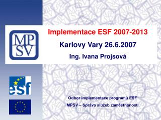Implementace ESF 2007-2013 Karlovy Vary 26.6.2007 Ing. Ivana Projsová