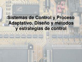 Sistemas de Control y Proceso Adaptativo. Diseño y métodos y estrategias de control