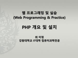 웹 프로그래밍 및 실습 (Web Programming &amp; Practice) PHP 개요 및 설치 최 미정 강원대학교 IT 대학 컴퓨터과학전공