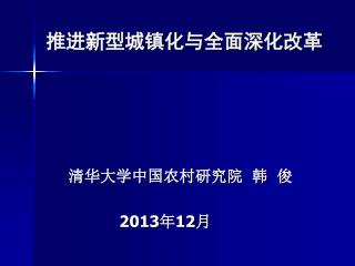 推进新型城镇化与全面深化改革 清华大学中国农村研究院 韩 俊 2013 年 12 月