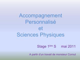 Accompagnement Personnalisé et Sciences Physiques Stage 1 ère S 	mai 2011 A partir d’un travail de monsieur Cornut