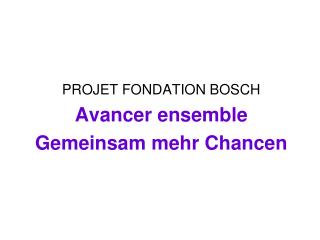 PROJET FONDATION BOSCH Avancer ensemble Gemeinsam mehr Chancen