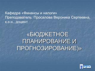 Кафедра «Финансы и налоги» Преподаватель: Просалова Вероника Сергеевна, к.э.н., доцент