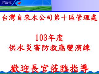 台灣自來水公司第十區管理處 103 年度 供水災害防救應變演練 歡迎長官蒞臨指導