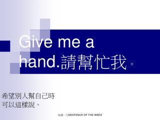 Give me a hand. 請幫忙我 。