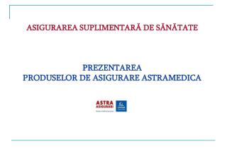 ASIGURAREA SUPLIMENTAR Ă DE S Ă N Ă TATE PREZENTAREA PRODUSELOR DE ASIGURARE ASTRAMEDICA