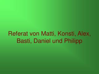 Referat von Matti, Konsti, Alex, Basti, Daniel und Philipp