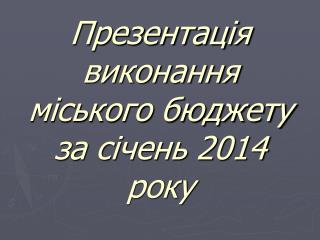 Презентац ія виконання міського бюджету за січень 201 4 року