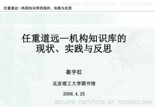 任重道远 — 机构知识库的 现状、实践与反思 崔宇红 北京理工大学图书馆 2008.4.25