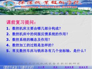 课前复习提问： 1 、数控机床主要由哪几部分构成？ 2 、数控机床中的伺服反馈系统的作用？ 3 、数控系统的概念及作用？ 4 、数控加工的过程是怎样的？