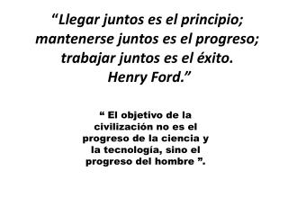 “ Llegar juntos es el principio; mantenerse juntos es el progreso; trabajar juntos es el éxito.