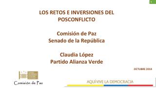 LOS RETOS E INVERSIONES DEL POSCONFLICTO Comisión de Paz Senado de la República Claudia López