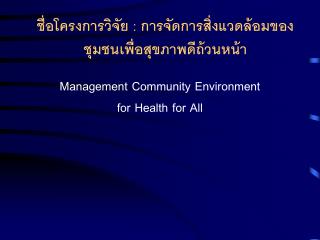 ชื่อโครงการวิจัย : การจัดการสิ่งแวดล้อมของชุมชนเพื่อสุขภาพดีถ้วนหน้า