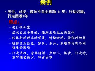 男性， 68 岁，肢体不自主抖动 6 年；行动迟缓，行走困难 1 年 特点： 进行性加重 症状自左手开始，逐渐发展至右侧肢体 肢体抖动静止时明显，情绪激动、紧张时加重