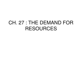 CH. 27 : THE DEMAND FOR RESOURCES
