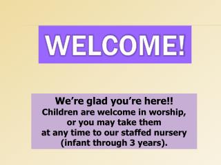 We’re glad you’re here!! Children are welcome in worship, or you may take them