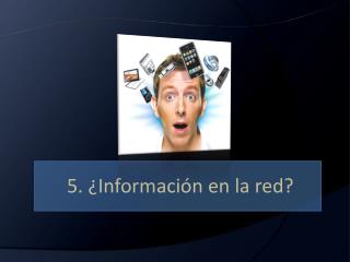 5. ¿Información en la red?
