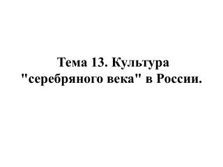 Тема 13. Культура &quot;серебряного века&quot; в России.