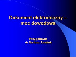 Dokument elektroniczny – moc dowodowa Przygotował dr Dariusz Szostek