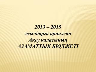 2013 – 2015 жылдарға арналған Ақсу қаласының АЗАМАТТЫҚ БЮДЖЕТІ