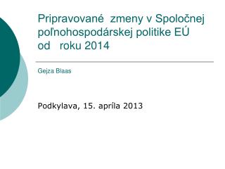 Pripravované zmeny v Spoločnej poľnohospodárskej politike EÚ od roku 2014 Gejza Blaas