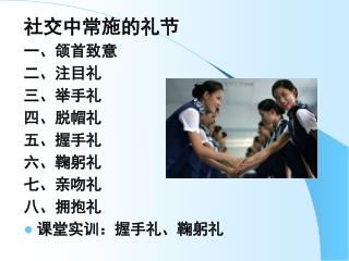 社交中常施的礼节 一、颌首致意 二、注目礼 三、举手礼 四、脱帽礼 五、握手礼 六、鞠躬礼 七、亲吻礼 八、拥抱礼 课堂实训：握手礼、鞠躬礼