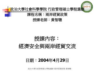 政治大學社會科學學院 行政管理碩士學程選修 課程名稱：兩岸經貿政策 授課老師：黃智聰 授課內容： 經濟安全與兩岸經貿交流 日期： 2004 年 4 月 29 日