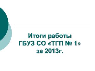 Итоги работы ГБУЗ СО «ТГП № 1» за 20 1 3г.