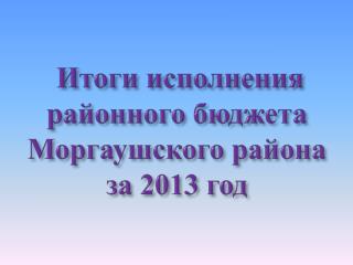 Итоги исполнения районного бюджета Моргаушского района за 2013 год